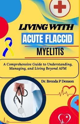 Living With Acute Flaccid Myelitis: A Comprehensive Guide to Understanding, Managing, and Living Beyond AFM - Brenda P Denson - cover
