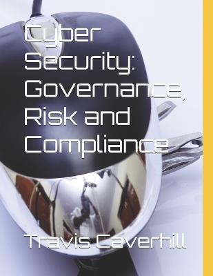 Cyber Security: Governance, Risk and Compliance - Travis Ray Caverhill - cover