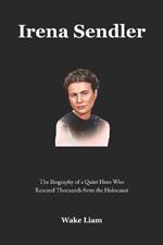Irena Sendler: The Biography of a Quiet Hero Who Rescued Thousands from the Holocaust