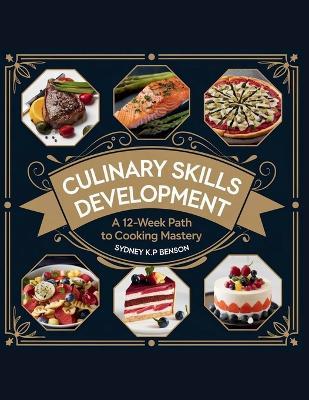 Culinary Skills Development: A 12-Week Path to Cooking Mastery - Sydney K.P. Benson - Sydney K P Benson - cover