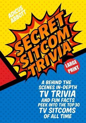 Large Print Secret Sitcom Trivia: A Behind the Scenes In-Depth TV Trivia and Fun Facts Peek into the Top 30 TV Sitcoms of all Time - Adicus Abbott - cover