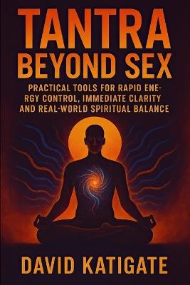 Tantra Beyond Sex: Practical Tools for Rapid Energy Control, Immediate Clarity, and Real-World Spiritual Balance - David Katigate - cover