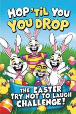 Hop 'Til You Drop: The Easter Try Not to Laugh Challenge: A Hilarious Easter Joke Book for Kids with Silly Challenges, Bunny Giggles, and Egg-cellent Laugh-Out-Loud Fun!