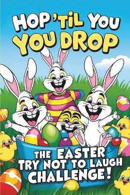 Hop 'Til You Drop: The Easter Try Not to Laugh Challenge: A Hilarious Easter Joke Book for Kids with Silly Challenges, Bunny Giggles, and Egg-cellent Laugh-Out-Loud Fun! - Sathya - cover