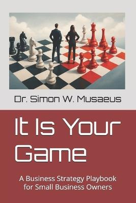 It Is Your Game: A Strategy Playbook for Small Business Owners - Simon W Musaeus - cover