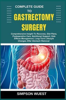 Complete Guide to Gastrectomy Surgery: Comprehensive Insight To Recovery, Diet Plans, Postoperative Care, Nutritional Support, Side Effects Management, Long-Term Lifestyle Changes After Stomach Removal - Simpson Wuest - cover