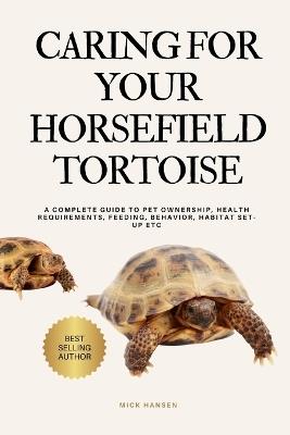 Caring for Your Horsefield Tortoise: A Complete Guide to Pet Ownership, Health Requirements, Feeding, Behavior, Habitat Set-Up Etc - Mick Hansen - cover