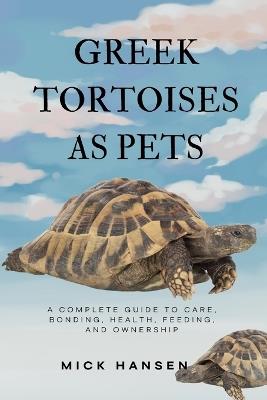 Greek Tortoises as Pets: A Complete Guide to Care, Bonding, Health, Feeding, and Ownership - Mick Hansen - cover