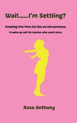 Wait......I'm Settling? Breaking free from the lies we tell ourselves.: A wake up call for women who want more. - Rose Anthony - cover