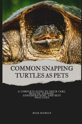 Common Snapping Turtles as Pets: A Complete Guide to Their Care, Health, Feeding, Considerations, and Best Practices - Mick Hansen - cover