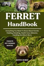 Ferret Handbook: Everything You Need To Know About Ferrets Feeding, Breeding, Health Care, Behavior, Handling And Much More.