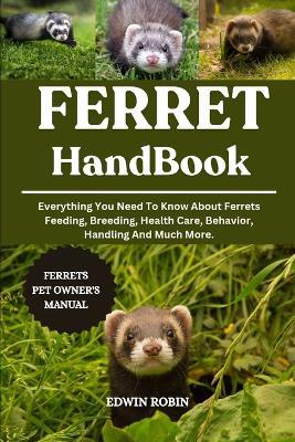 Ferret Handbook: Everything You Need To Know About Ferrets Feeding, Breeding, Health Care, Behavior, Handling And Much More. - Edwin Robin - cover