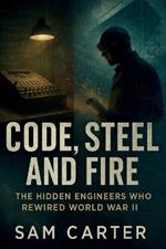 Code, Steel And Fire: The Hidden Engineers Who Rewired World War II