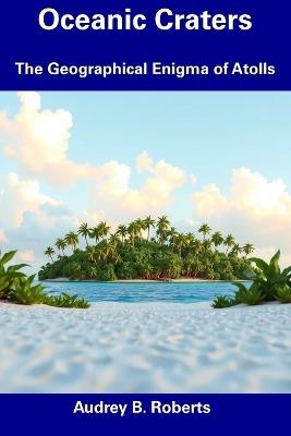 Oceanic Craters: The Geographical Enigma of Atolls - Audrey B Roberts - cover