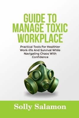 Guide to Manage Toxic Workplace: Practical Tools For Healthier Work-life And Survival While Navigating Chaos With Confidence - Solly Salamon - cover