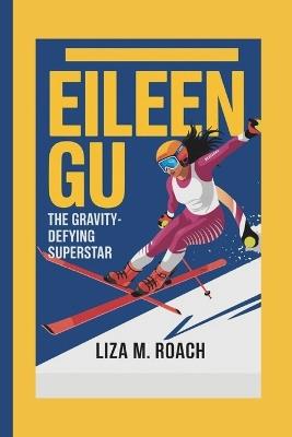 Eileen Gu: The Gravity-Defying Superstar - Liza M Roach - cover