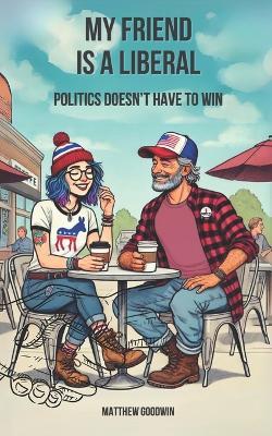 My Friend is a Liberal: Politics Doesn't Have to Win - Matthew Goodwin - cover