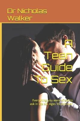 A Teen Guide To Sex: Everything you were afraid to ask in sex ed. Ages 16 and over - Nicholas Walker - cover