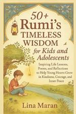 50+ Rumi's Timeless Wisdom for Kids and Adolescents: Inspiring Life Lessons, Poems, and Reflections to Help Young Hearts Grow in Kindness, Courage, and Inner Peace