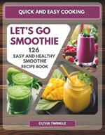 Quick and Easy Cooking: Let's Go Smoothie. 126 Easy and Healthy Smoothies, that You Can Easily Make to Achieve Your Diet and Lifestyle Goals.