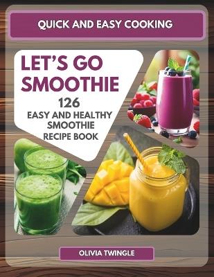 Quick and Easy Cooking: Let's Go Smoothie. 126 Easy and Healthy Smoothies, that You Can Easily Make to Achieve Your Diet and Lifestyle Goals. - Olivia Twingle - cover