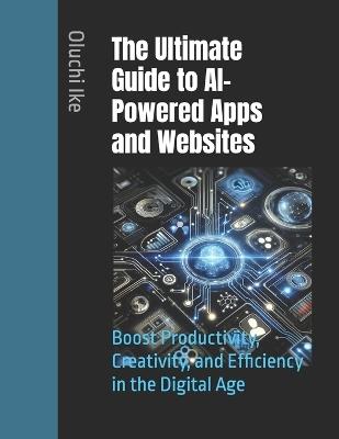The Ultimate Guide to AI-Powered Apps and Websites: Boost Productivity, Creativity, and Efficiency in the Digital Age - Oluchi Ike - cover