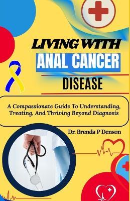 living with Anal Cancer disease: A Compassionate Guide To Understanding, Treating, And Thriving Beyond Diagnosis - Brenda P Denson - cover