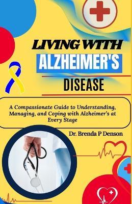 Living With Alzheimer's Disease: A Compassionate Guide to Understanding, Managing, and Coping with Alzheimer's at Every Stage - Brenda P Denson - cover