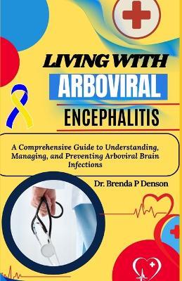 Living With Arboviral Encephalitis: A Comprehensive Guide to Understanding, Managing, and Preventing Arboviral Brain Infections - Brenda P Denson - cover