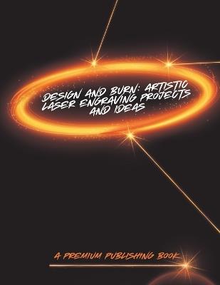 Design and Burn: Artistic Laser Engraving Projects and Ideas - Elijah Hernandez,Premium Publishing LLC,Premium Publishing - cover