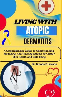 Living With Atopic Dermatitis: A Comprehensive Guide To Understanding, Managing, And Treating Eczema For Better Skin Health And Well-Being - Brenda P Denson - cover