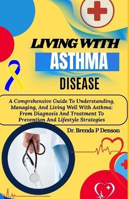 Living With Asthma Disease: A Comprehensive Guide To Understanding, Managing, And Living Well With Asthma: From Diagnosis And Treatment To Prevention And Lifestyle Strategies - Brenda P Denson - cover