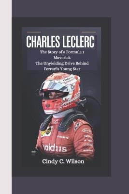 Charles Leclerc: The Story of a Formula 1 Maverick The Unyielding Drive Behind Ferrari's Young Star - Cindy C Wilson - cover