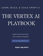 The Vertex AI Playbook: A Practical Guide to Building AI Solutions on Google Cloud From AutoML to Generative AI Agents - All in One Platform Learn, Build, and Scale Smart AI Apps with Vertex AI