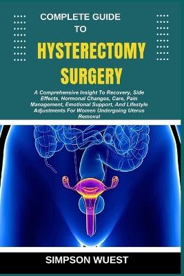 Complete Guide to Hysterectomy Surgery: A Comprehensive Insight To Recovery, Side Effects, Hormonal Changes, Care, Pain Management, Emotional Support, And Lifestyle Adjustments For Women Undergoing Uterus Removal - Simpson Wuest - cover
