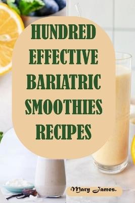 Hundred Effective Bariatric Smoothies Recipes: High-Protein Smoothies and Shakes Designed to Aid Recovery, Manage Food Addiction, and Prevent Weight Regain Post-Bariatric Surgery - Mary James - cover