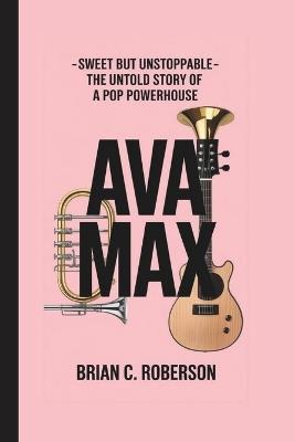 Ava Max: Sweet but Unstoppable - The Untold Story of a Pop Powerhouse - Brian C Roberson - cover
