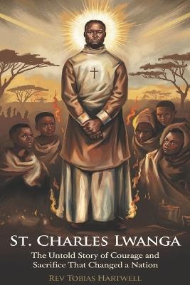 St. Charles Lwanga: The Untold Story of Courage and Sacrifice That Changed a Nation. - Tobias Hartwell - cover
