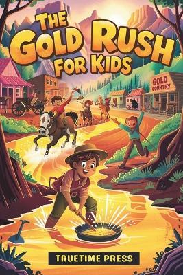 The Gold Rush for Kids: Facts and Adventures of the California Gold Rush in America for Young Readers - Truetime Press - cover