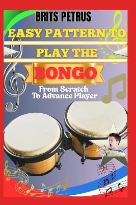 Easy Pattern To Play The Bongo From Scratch To Advance Player: Master Hand Coordination, Rhythmic Patterns, And Groove Flow Through Progressive Drills - Brits Petrus - cover