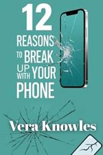 12 Reasons to Break Up With Your Phone: Your Smartphone May Be Sabotaging Your Life!