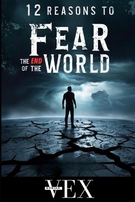 12 Reasons to Fear the End of the World: Our World Might End Sooner Than You Think! - Dorian Vex - cover