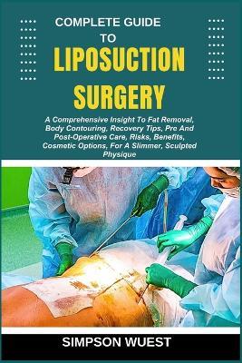 Complete Guide to Liposuction Surgery: A Comprehensive Insight To Fat Removal, Body Contouring, Recovery Tips, Pre And Post-Operative Care, Risks, Benefits, Cosmetic Options, For A Slimmer, Sculpted Physique - Simpson Wuest - cover