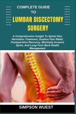 Complete Guide to Lumbar Discectomy Surgery: A Comprehensive Insight To Spinal Disc Herniation Treatment, Sciatica Pain Relief, Postoperative Recovery, Minimally Invasive Spine, And Long-Term Back Health Management - Simpson Wuest - cover