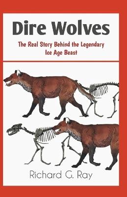 Dire Wolves: The Real Story Behind the Legendary Ice Age Beast - Richard G Ray - cover