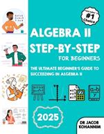 Algebra II Step-by-Step for Beginners: The Ultimate Beginner's Guide to Succeeding in Algebra II