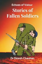 Echoes of Valour: Stories of Fallen Soldiers: Real-Life Battles and Legacies That Inspire Generations
