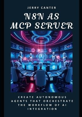N8N as MCP Server: Create Autonomous Agents That Orchestrate the Workflow of AI Integration - Jerry Canter - cover