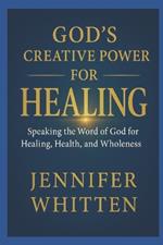 God's Creative Power for Healin: Speaking The Word of God for Healing, Health, and Wholeness