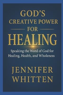 God's Creative Power for Healin: Speaking The Word of God for Healing, Health, and Wholeness - Jennifer Whitten - cover